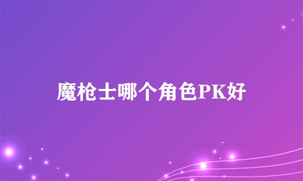 魔枪士哪个角色PK好