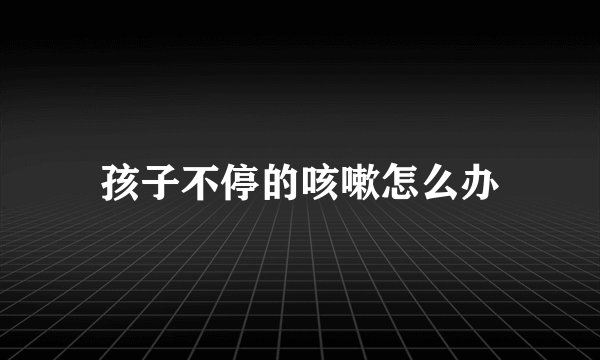 孩子不停的咳嗽怎么办