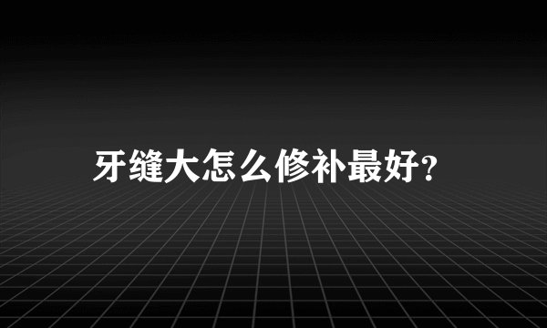 牙缝大怎么修补最好？