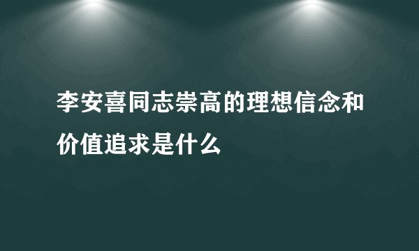 李安喜同志崇高的理想信念和价值追求是什么
