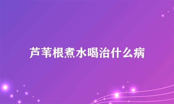 芦苇根煮水喝治什么病
