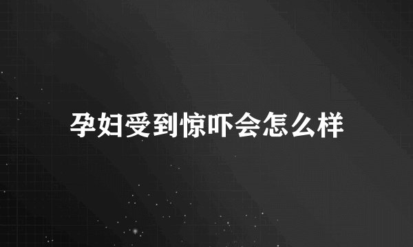 孕妇受到惊吓会怎么样