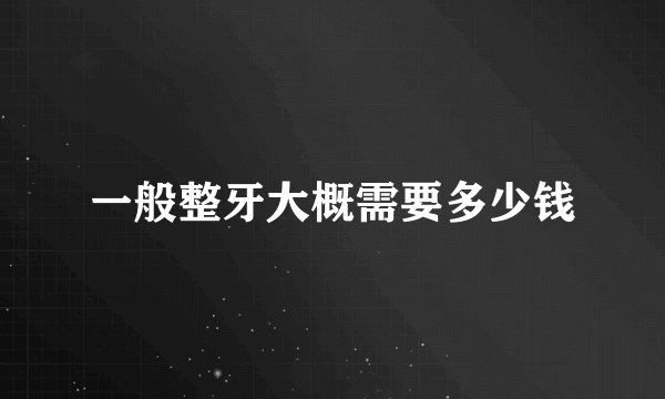 一般整牙大概需要多少钱