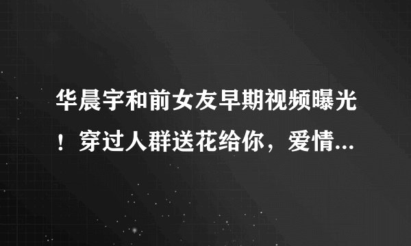 华晨宇和前女友早期视频曝光！穿过人群送花给你，爱情最美的样子