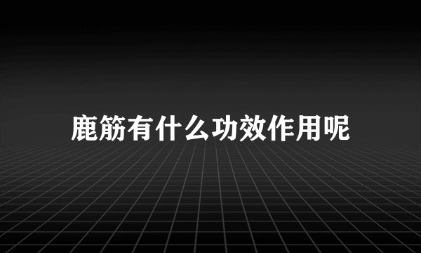 鹿筋有什么功效作用呢