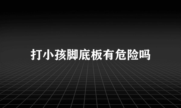 打小孩脚底板有危险吗