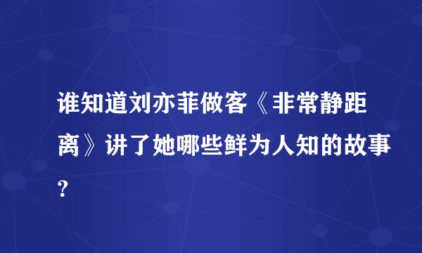 谁知道刘亦菲做客《非常静距离》讲了她哪些鲜为人知的故事？