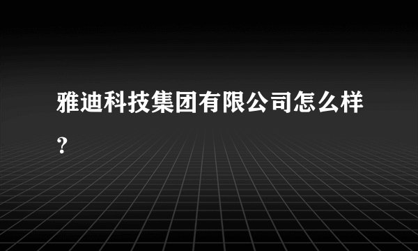 雅迪科技集团有限公司怎么样?
