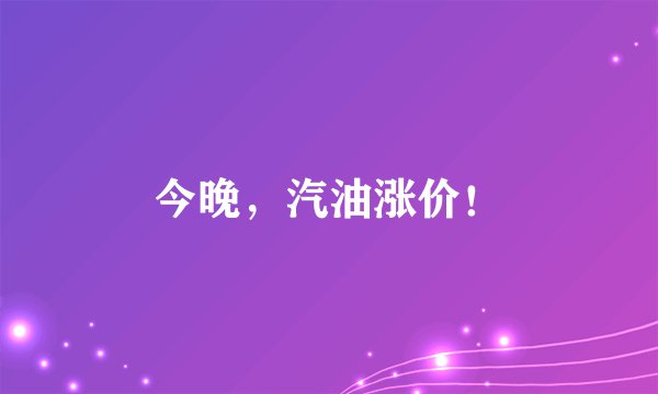 今晚，汽油涨价！