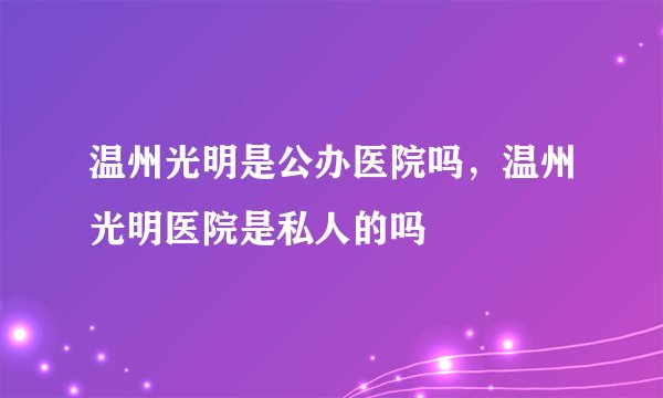 温州光明是公办医院吗，温州光明医院是私人的吗