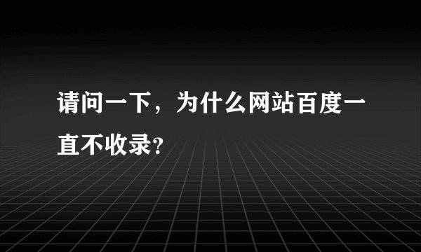 请问一下,为什么网站百度一直不收录?