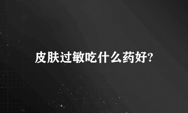皮肤过敏吃什么药好?