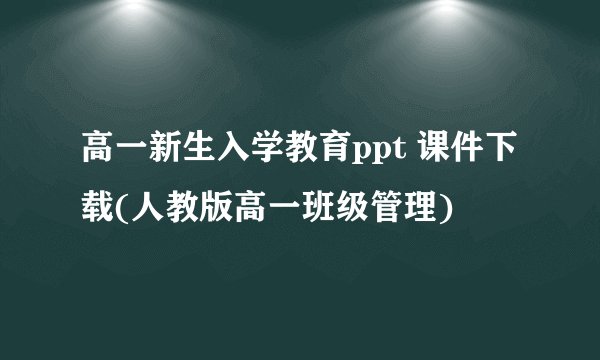 高一新生入学教育ppt 课件下载(人教版高一班级管理)