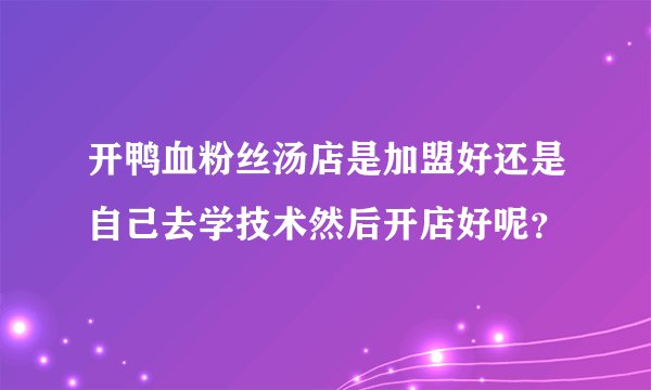 开鸭血粉丝汤店是加盟好还是自己去学技术然后开店好呢?