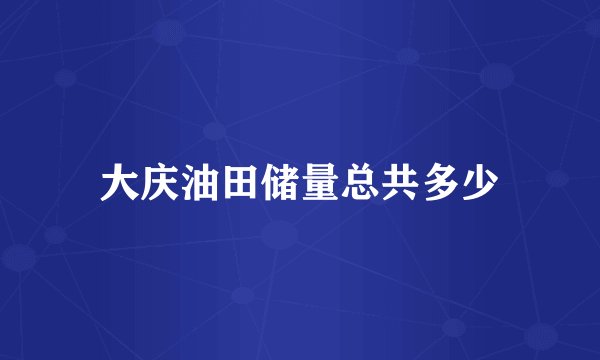 大庆油田储量总共多少