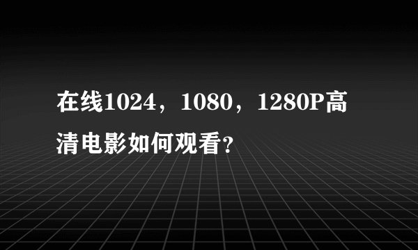 在线1024，1080，1280P高清电影如何观看？