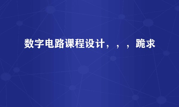 数字电路课程设计，，，跪求