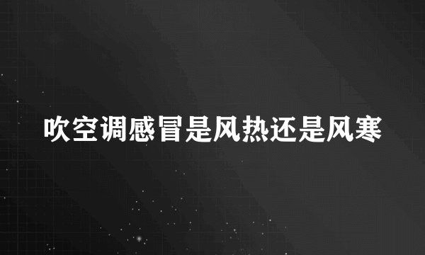 吹空调感冒是风热还是风寒