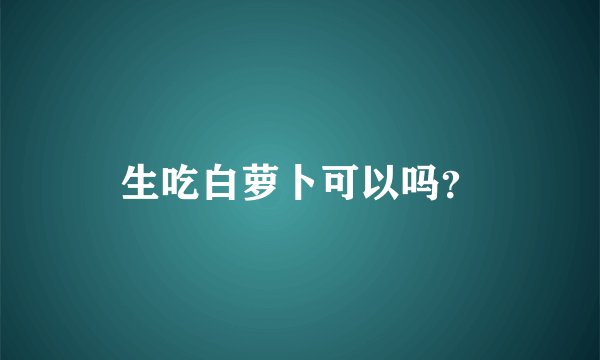生吃白萝卜可以吗？