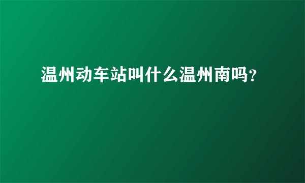温州动车站叫什么温州南吗？