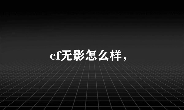 cf无影怎么样，