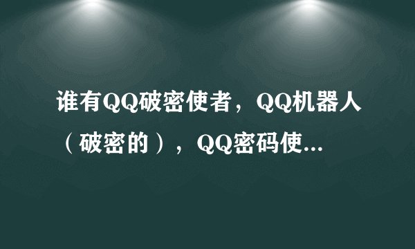 谁有QQ破密使者，QQ机器人（破密的），QQ密码使者啊？谢了先！