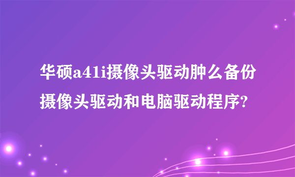 华硕a41i摄像头驱动肿么备份摄像头驱动和电脑驱动程序?