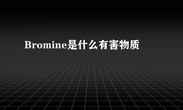 Bromine是什么有害物质