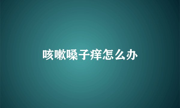 咳嗽嗓子痒怎么办