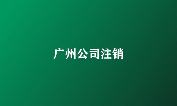广州公司注销