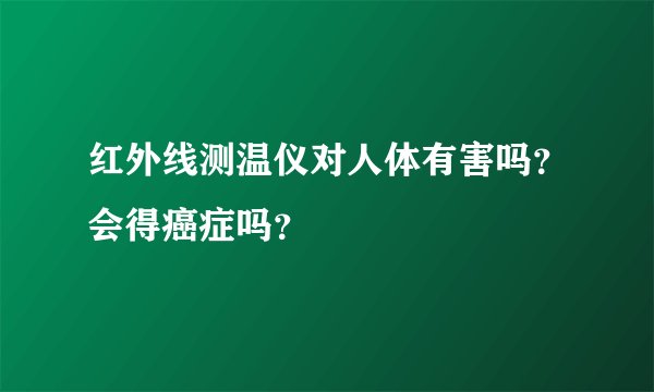 红外线测温仪对人体有害吗？会得癌症吗？