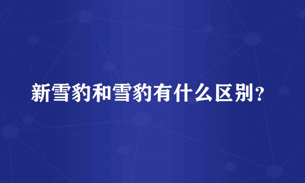 新雪豹和雪豹有什么区别？