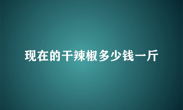 现在的干辣椒多少钱一斤