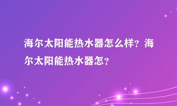 海尔太阳能热水器怎么样？海尔太阳能热水器怎？