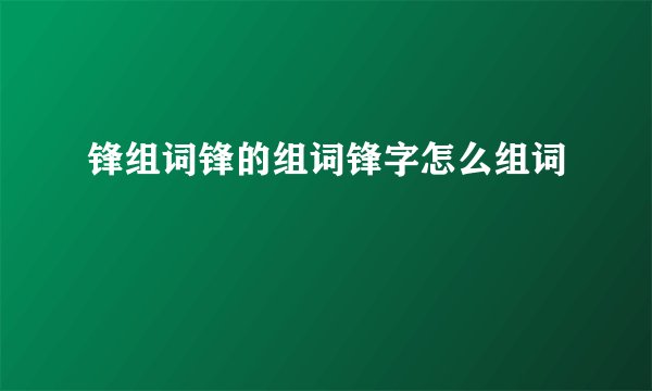 锋组词锋的组词锋字怎么组词