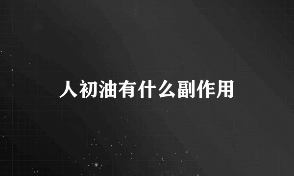 人初油有什么副作用