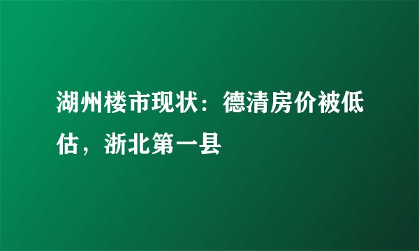 湖州楼市现状：德清房价被低估，浙北第一县