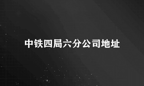 中铁四局六分公司地址