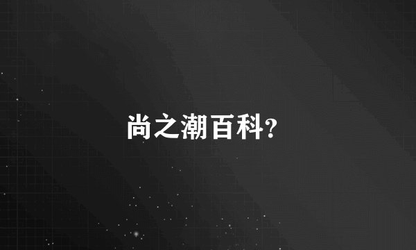 尚之潮百科？