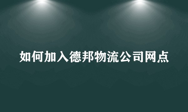 如何加入德邦物流公司网点
