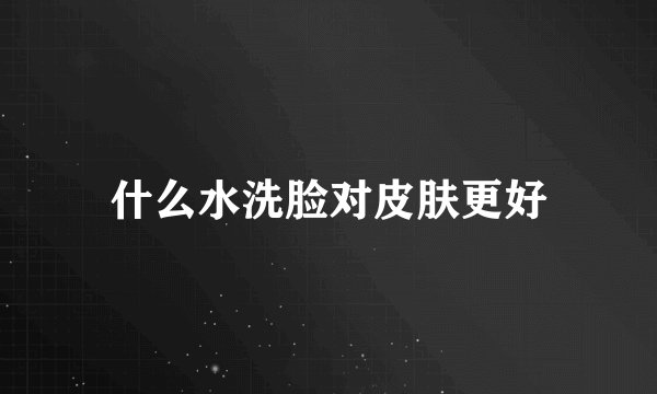什么水洗脸对皮肤更好