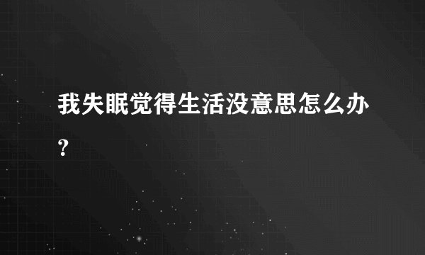 我失眠觉得生活没意思怎么办？
