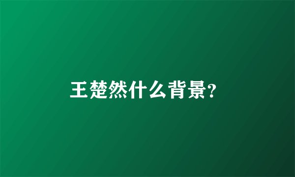 王楚然什么背景？