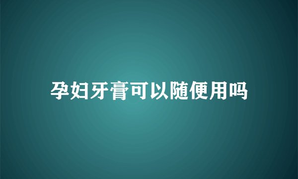孕妇牙膏可以随便用吗