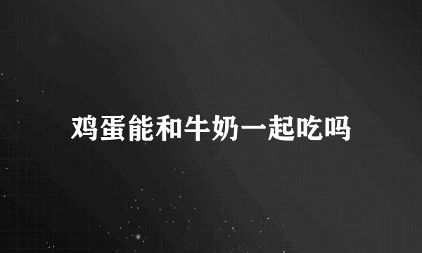 鸡蛋能和牛奶一起吃吗