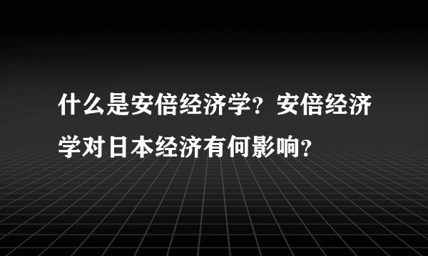 什么是安倍经济学？安倍经济学对日本经济有何影响？