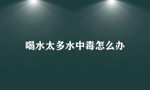 喝水太多水中毒怎么办