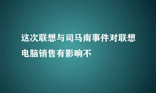 这次联想与司马南事件对联想电脑销售有影响不