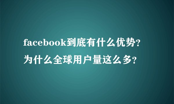 facebook到底有什么优势？为什么全球用户量这么多？