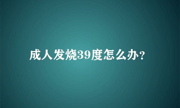 成人发烧39度怎么办？